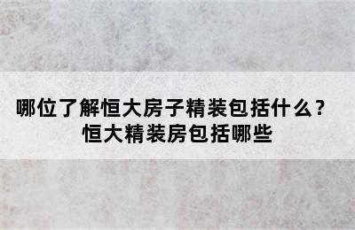 哪位了解恒大房子精装包括什么？ 恒大精装房包括哪些